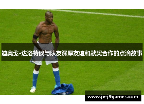 迪奥戈·达洛特谈与队友深厚友谊和默契合作的点滴故事 迪奥戈·达洛特谈与队友深厚友谊和默契合作的点滴故事